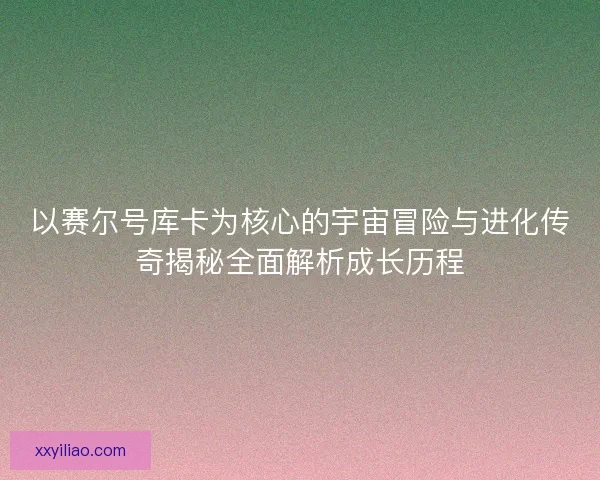 以赛尔号库卡为核心的宇宙冒险与进化传奇揭秘全面解析成长历程