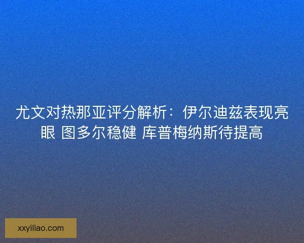 尤文对热那亚评分解析：伊尔迪兹表现亮眼 图多尔稳健 库普梅纳斯待提高